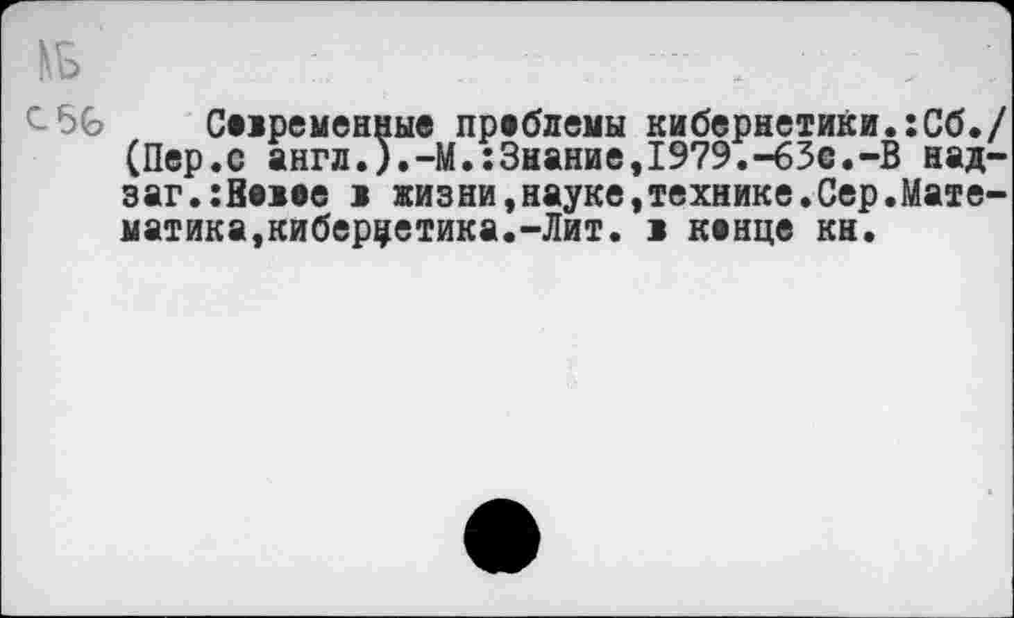 ﻿Сооременные проблемы кибернетики.:Сб./ (Пер.с англ.).-М.:Знание,1979.-63с.-В над-заг.:Воюе > жизни,науке,технике.Сер.Математика, кибернетика.-Лит. 1 конце кн.